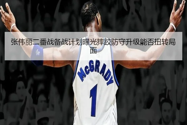 张伟丽二番战备战计划曝光摔跤防守升级能否扭转局面