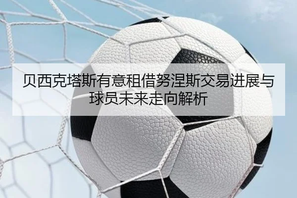 贝西克塔斯有意租借努涅斯交易进展与球员未来走向解析