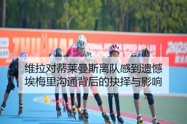 维拉对蒂莱曼斯离队感到遗憾 埃梅里沟通背后的抉择与影响