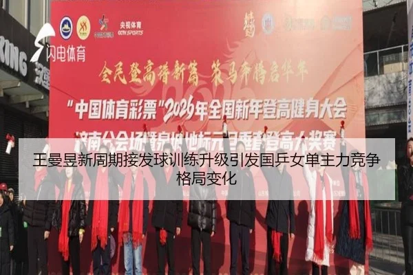 王曼昱新周期接发球训练升级引发国乒女单主力竞争格局变化