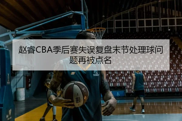 赵睿CBA季后赛失误复盘末节处理球问题再被点名