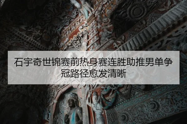 石宇奇世锦赛前热身赛连胜助推男单争冠路径愈发清晰